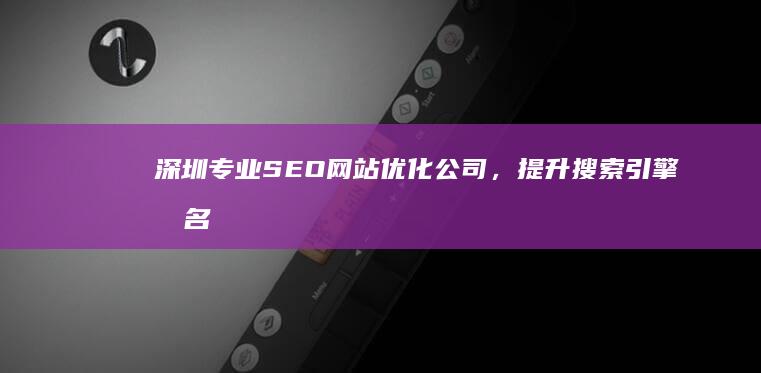 深圳专业SEO网站优化公司，提升搜索引擎排名，打造品牌优势服务